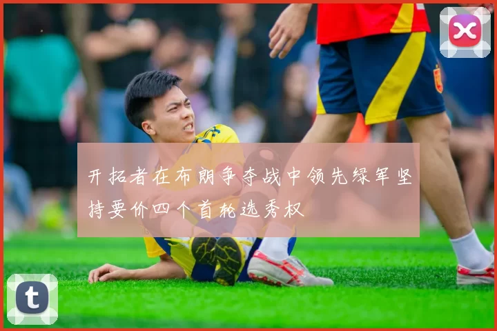 开拓者在布朗争夺战中领先绿军坚持要价四个首轮选秀权