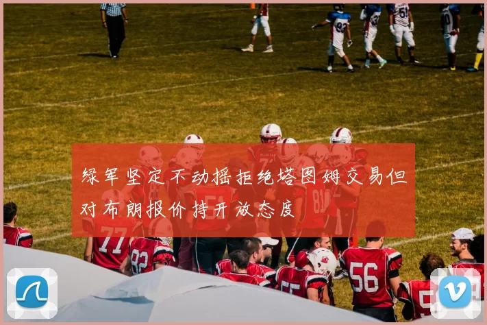 绿军坚定不动摇拒绝塔图姆交易但对布朗报价持开放态度