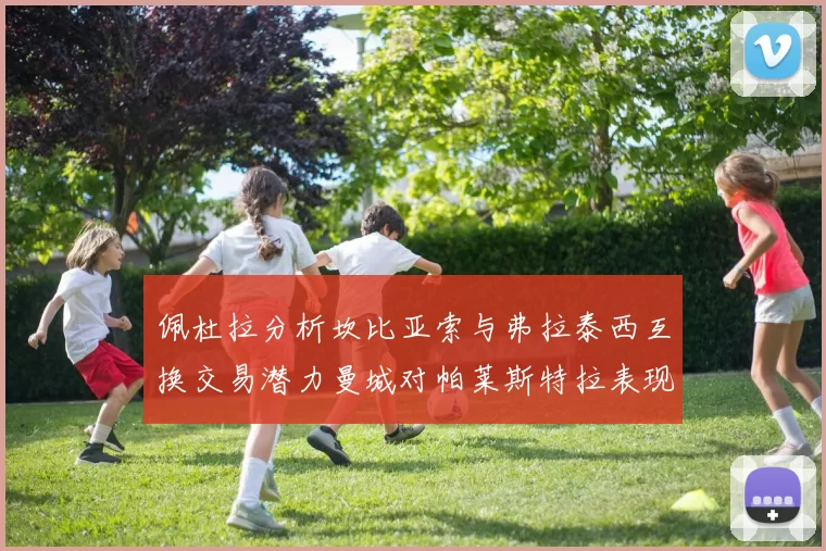 佩杜拉分析坎比亚索与弗拉泰西互换交易潜力曼城对帕莱斯特拉表现出兴趣