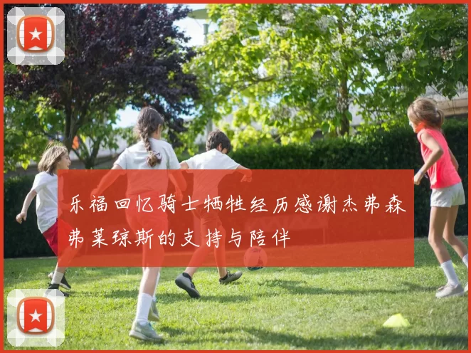 乐福回忆骑士牺牲经历感谢杰弗森弗莱琼斯的支持与陪伴