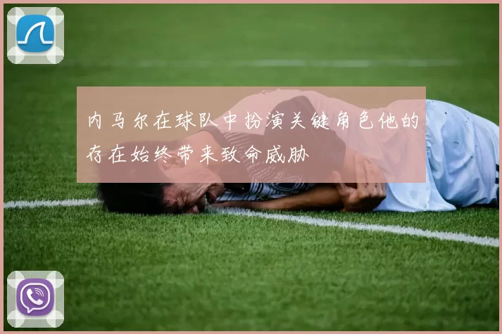 内马尔在球队中扮演关键角色他的存在始终带来致命威胁