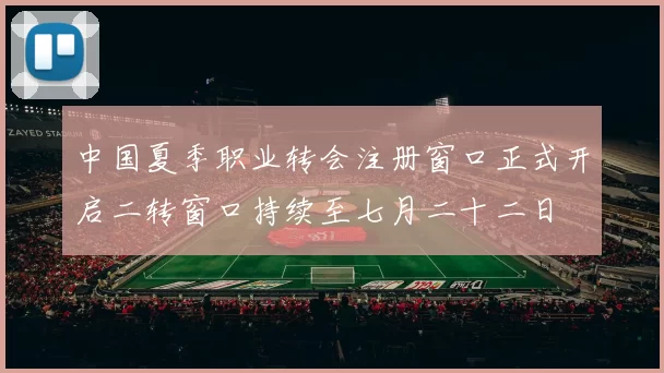 中国夏季职业转会注册窗口正式开启二转窗口持续至七月二十二日