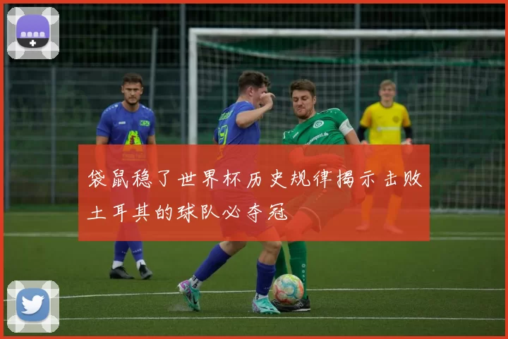 袋鼠稳了世界杯历史规律揭示击败土耳其的球队必夺冠